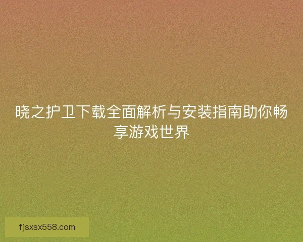 晓之护卫下载全面解析与安装指南助你畅享游戏世界