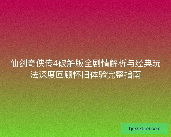 仙剑奇侠传4破解版全剧情解析与经典玩法深度回顾怀旧体验完整指南