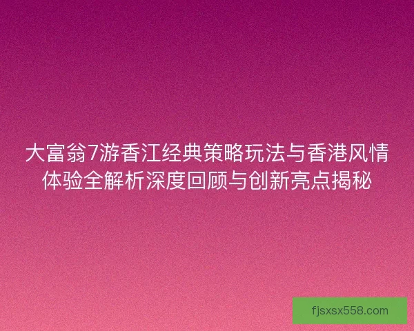 大富翁7游香江经典策略玩法与香港风情体验全解析深度回顾与创新亮点揭秘