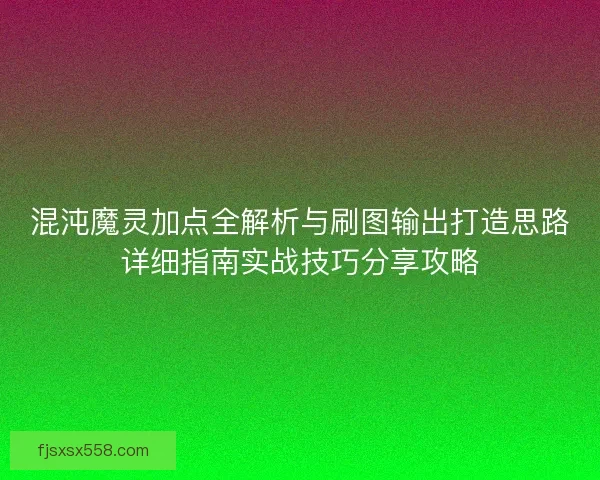 混沌魔灵加点全解析与刷图输出打造思路详细指南实战技巧分享攻略