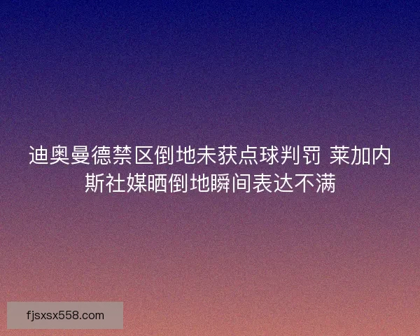 迪奥曼德禁区倒地未获点球判罚 莱加内斯社媒晒倒地瞬间表达不满