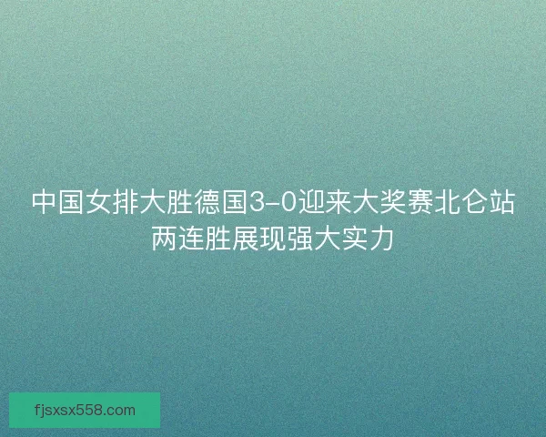 中国女排大胜德国3-0迎来大奖赛北仑站两连胜展现强大实力