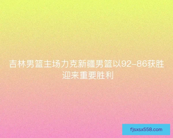 吉林男篮主场力克新疆男篮以92-86获胜 迎来重要胜利