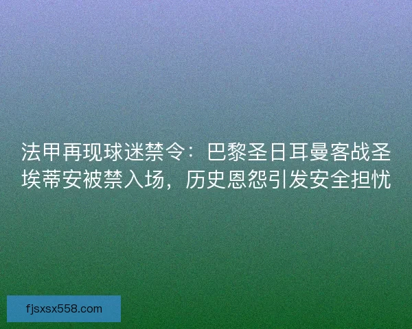 法甲再现球迷禁令：巴黎圣日耳曼客战圣埃蒂安被禁入场，历史恩怨引发安全担忧