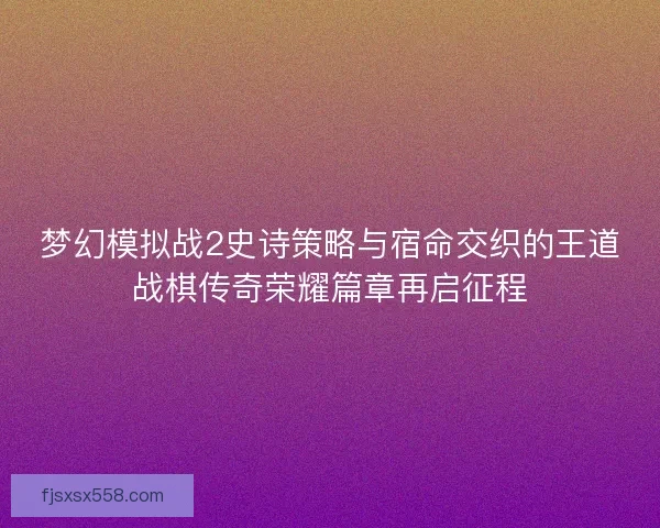 梦幻模拟战2史诗策略与宿命交织的王道战棋传奇荣耀篇章再启征程