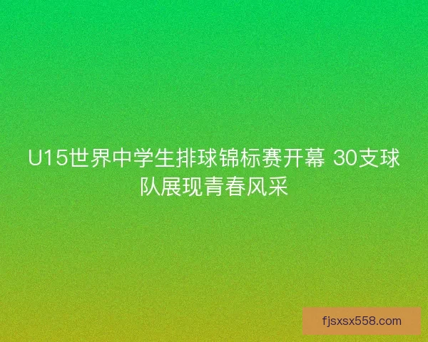 U15世界中学生排球锦标赛开幕 30支球队展现青春风采